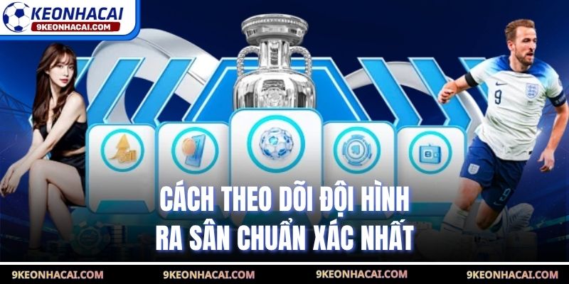 Cách theo dõi đội hình ra sân chuẩn xác nhất