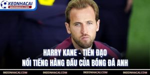 Harry Kane - Tiền Đạo Nổi Tiếng Hàng Đầu của Bóng Đá Anh