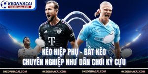 Kèo Hiệp Phụ - Bắt Kèo Chuyên Nghiệp Như Dân Chơi Kỳ Cựu