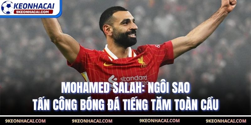 Mohamed Salah: Ngôi Sao Tấn Công  Bóng Đá Tiếng Tăm Toàn Cầu