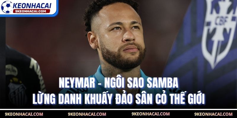 Neymar - Ngôi Sao Samba Lừng Danh Khuấy Đảo Sân Cỏ Thế Giới