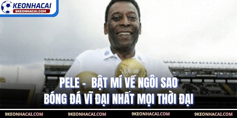 Pele -  Bật Mí Về Ngôi Sao Bóng Đá Vĩ Đại Nhất Mọi Thời Đại
