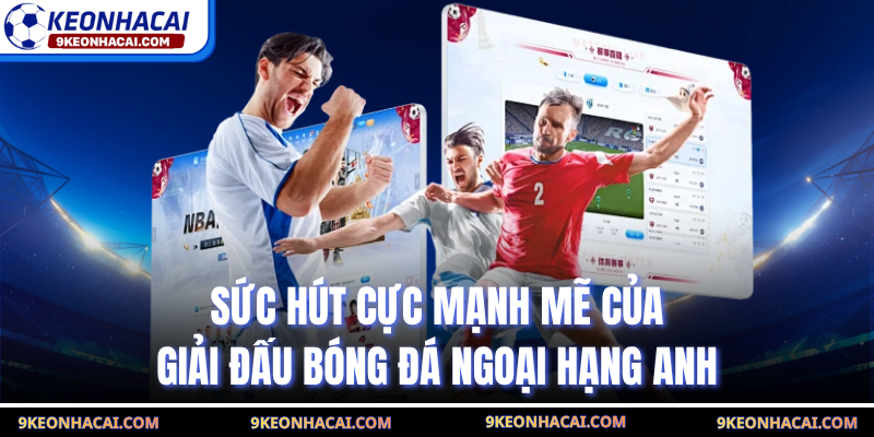 Sức hút cực mạnh mẽ của giải đấu bóng đá Ngoại Hạng Anh