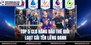 Top 5 CLB Hàng Đầu Thế Giới - Loạt Cái Tên Lừng Danh