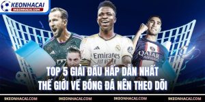 Top 5 Giải Đấu Hấp Dẫn Nhất Thế Giới Về Bóng Đá Nên Theo Dõi