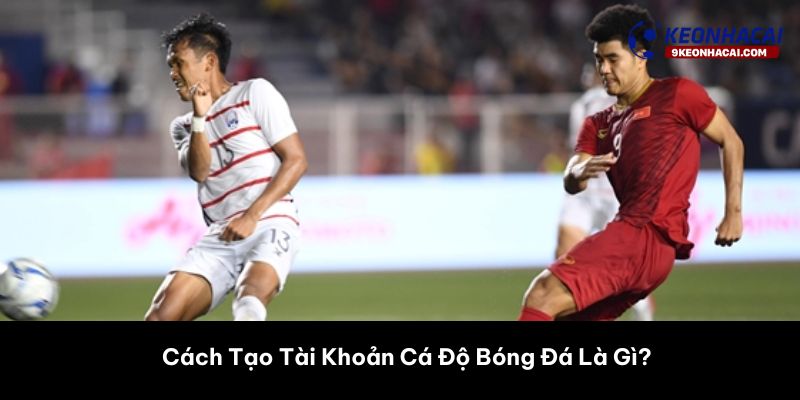 Cách Tạo Tài Khoản Cá Độ Bóng Đá Là Gì? 