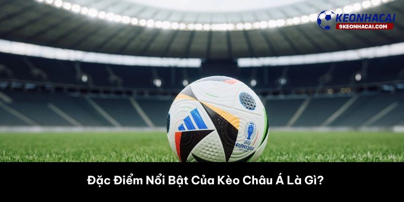 Đặc Điểm Nổi Bật Của Kèo Châu Á Là Gì?
