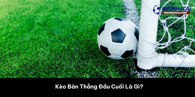 Kèo Bàn Thắng Đầu Cuối Là Gì?