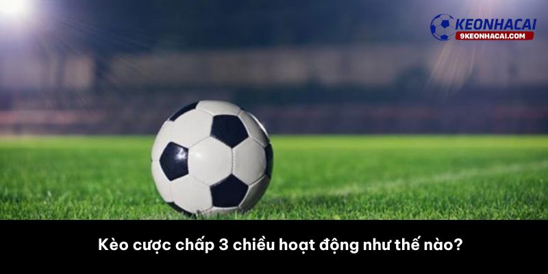 Kèo cược chấp 3 chiều hoạt động như thế nào? 
