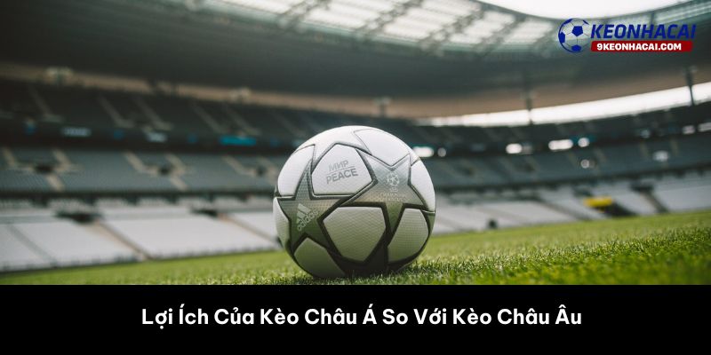 Lợi Ích Của Kèo Châu Á So Với Kèo Châu Âu
