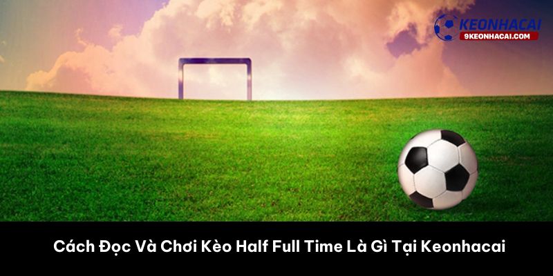 Cách Đọc Và Chơi Kèo Half Full Time Là Gì Tại Keonhacai 