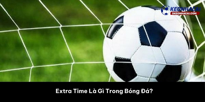 Extra Time Là Gì Trong Bóng Đá?
