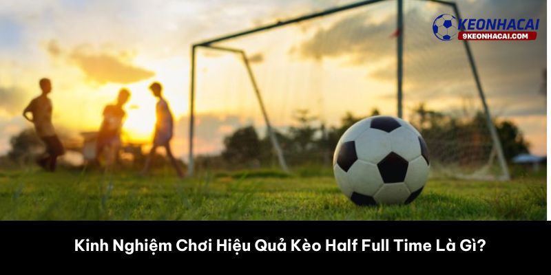Kinh Nghiệm Chơi Hiệu Quả Kèo Half Full Time Là Gì? 