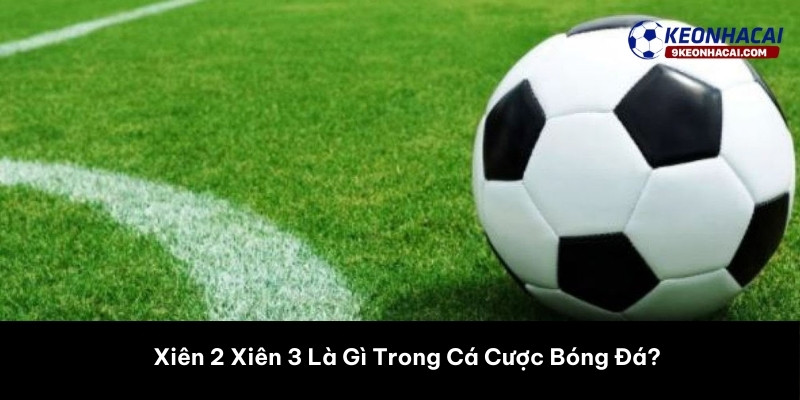 Xiên 2 Xiên 3 Là Gì Trong Cá Cược Bóng Đá? 
